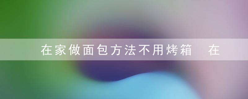 在家做面包方法不用烤箱 在家怎么做面包方法不用烤箱